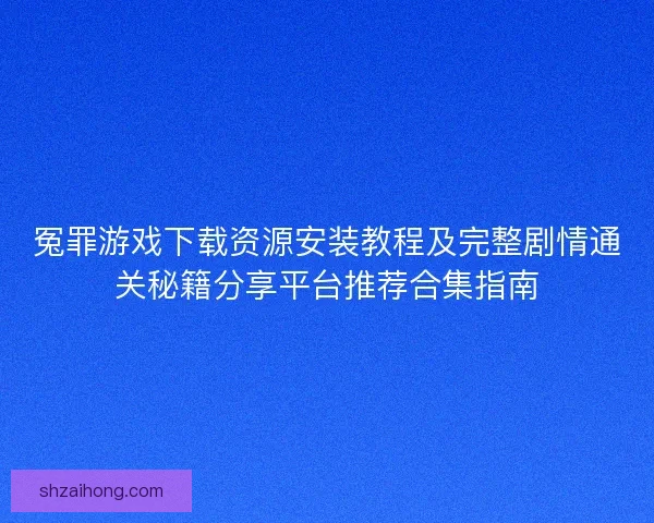 冤罪游戏下载资源安装教程及完整剧情通关秘籍分享平台推荐合集指南