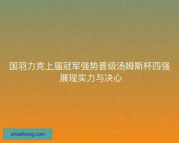 国羽力克上届冠军强势晋级汤姆斯杯四强 展现实力与决心