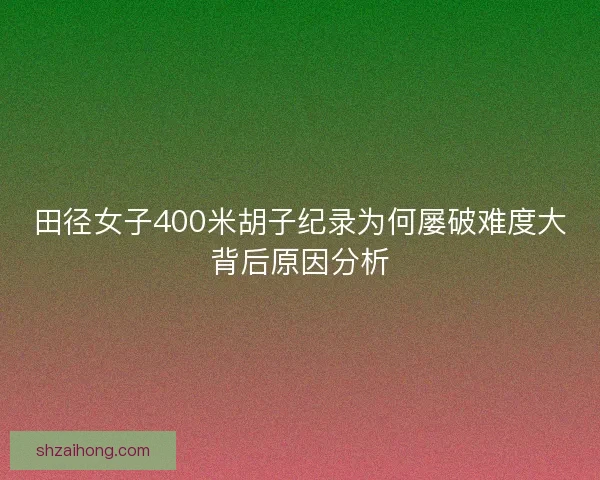 田径女子400米胡子纪录为何屡破难度大背后原因分析