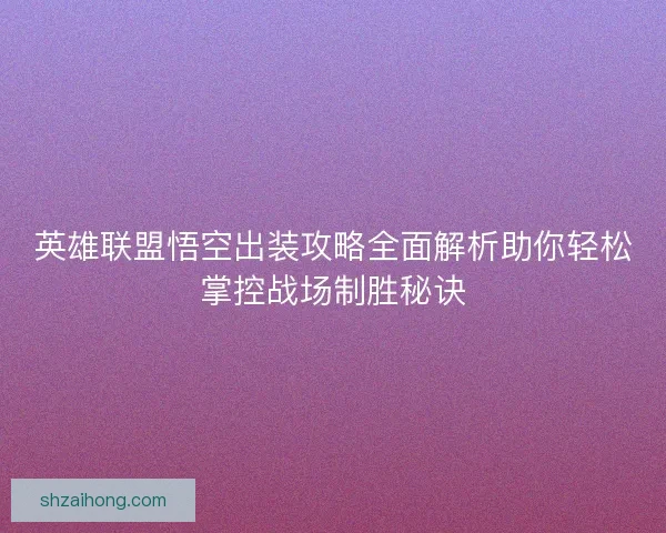 英雄联盟悟空出装攻略全面解析助你轻松掌控战场制胜秘诀