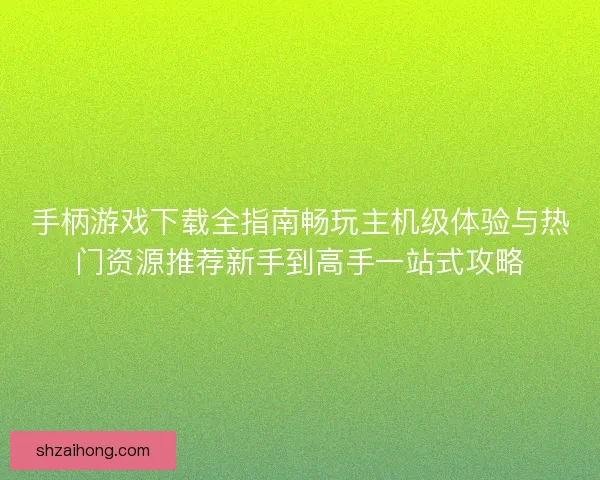 手柄游戏下载全指南畅玩主机级体验与热门资源推荐新手到高手一站式攻略
