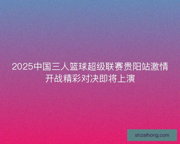 2025中国三人篮球超级联赛贵阳站激情开战精彩对决即将上演
