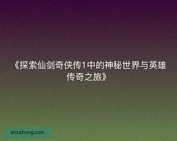 《探索仙剑奇侠传1中的神秘世界与英雄传奇之旅》