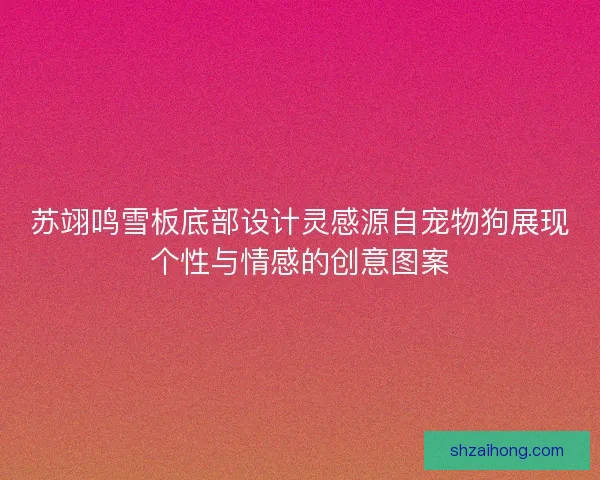 苏翊鸣雪板底部设计灵感源自宠物狗展现个性与情感的创意图案