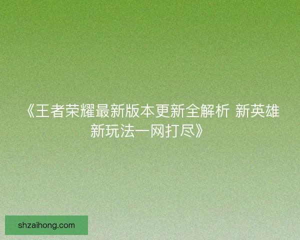 《王者荣耀最新版本更新全解析 新英雄新玩法一网打尽》