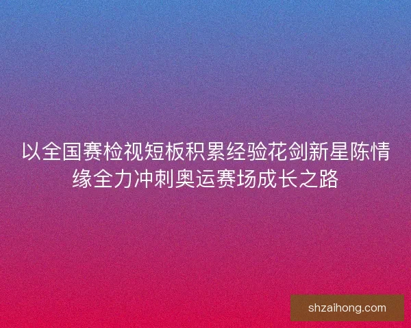 以全国赛检视短板积累经验花剑新星陈情缘全力冲刺奥运赛场成长之路