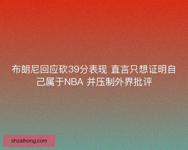 布朗尼回应砍39分表现 直言只想证明自己属于NBA 并压制外界批评