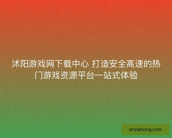 沭阳游戏网下载中心 打造安全高速的热门游戏资源平台一站式体验
