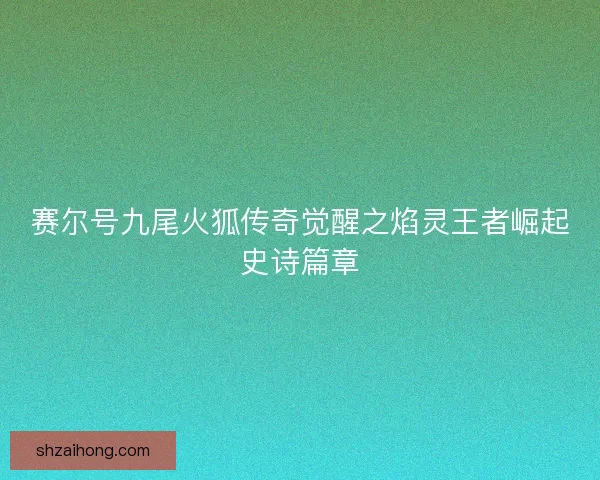 赛尔号九尾火狐传奇觉醒之焰灵王者崛起史诗篇章