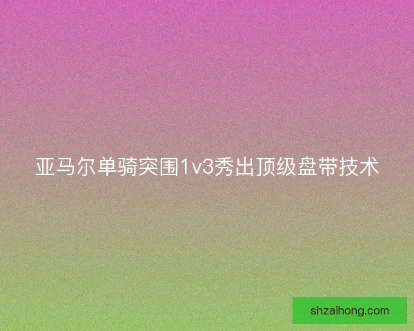 亚马尔单骑突围1v3秀出顶级盘带技术