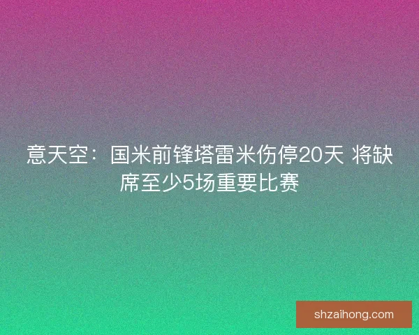 意天空：国米前锋塔雷米伤停20天 将缺席至少5场重要比赛