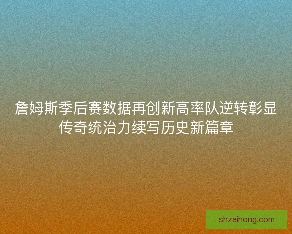 詹姆斯季后赛数据再创新高率队逆转彰显传奇统治力续写历史新篇章