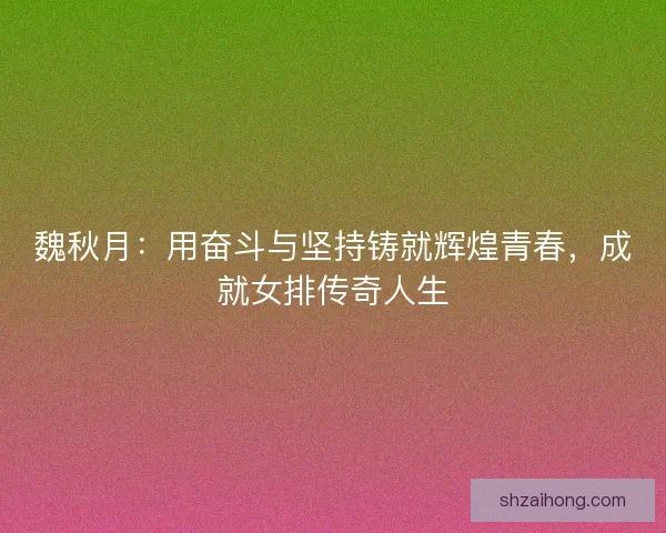 魏秋月：用奋斗与坚持铸就辉煌青春，成就女排传奇人生