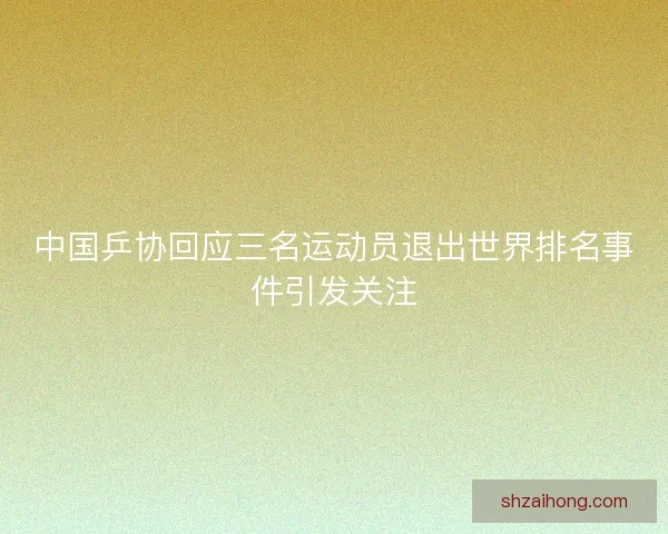 中国乒协回应三名运动员退出世界排名事件引发关注