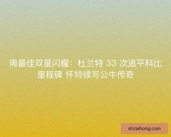 周最佳双星闪耀：杜兰特 33 次追平科比里程碑 怀特续写公牛传奇