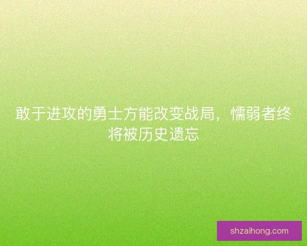 敢于进攻的勇士方能改变战局，懦弱者终将被历史遗忘
