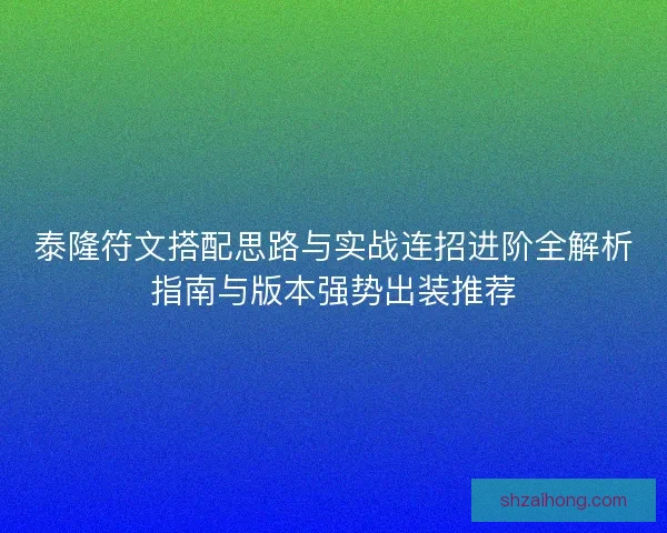 泰隆符文搭配思路与实战连招进阶全解析指南与版本强势出装推荐