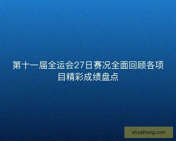 第十一届全运会27日赛况全面回顾各项目精彩成绩盘点