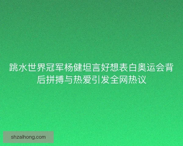 跳水世界冠军杨健坦言好想表白奥运会背后拼搏与热爱引发全网热议