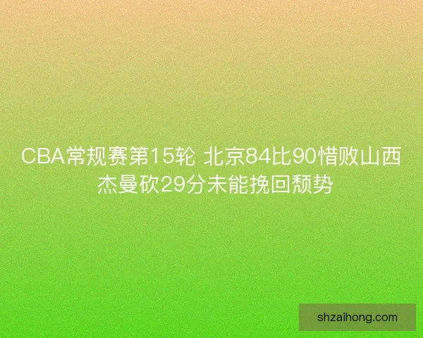 CBA常规赛第15轮 北京84比90惜败山西 杰曼砍29分未能挽回颓势