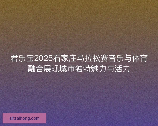 君乐宝2025石家庄马拉松赛音乐与体育融合展现城市独特魅力与活力