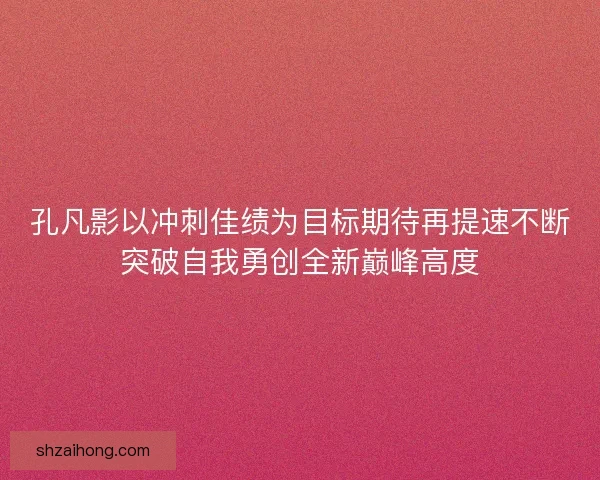 孔凡影以冲刺佳绩为目标期待再提速不断突破自我勇创全新巅峰高度