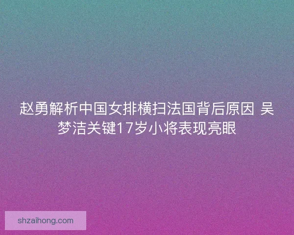 赵勇解析中国女排横扫法国背后原因 吴梦洁关键17岁小将表现亮眼