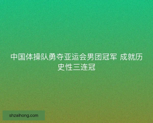 中国体操队勇夺亚运会男团冠军 成就历史性三连冠
