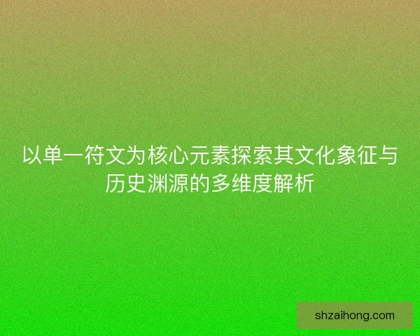 以单一符文为核心元素探索其文化象征与历史渊源的多维度解析