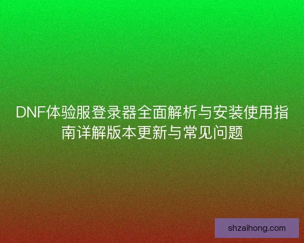 DNF体验服登录器全面解析与安装使用指南详解版本更新与常见问题 DNF体验服登录器全面解析与安装使用指南详解版本更新与常见问题
