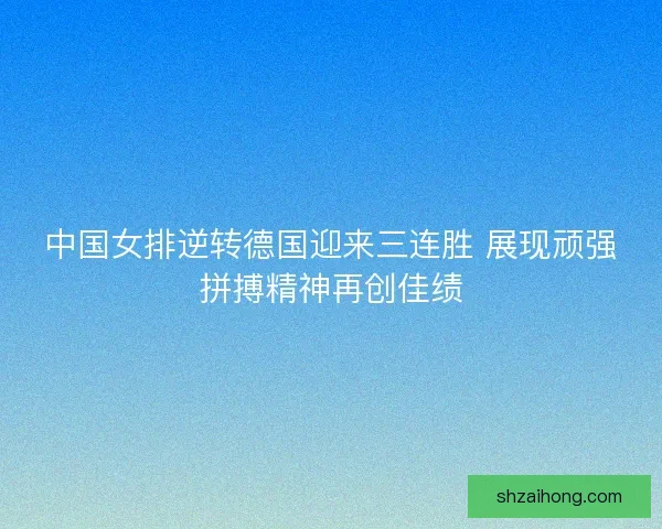 中国女排逆转德国迎来三连胜 展现顽强拼搏精神再创佳绩 中国女排逆转德国迎来三连胜 展现顽强拼搏精神再创佳绩
