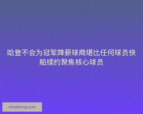 哈登不会为冠军降薪球商堪比任何球员快船续约聚焦核心球员