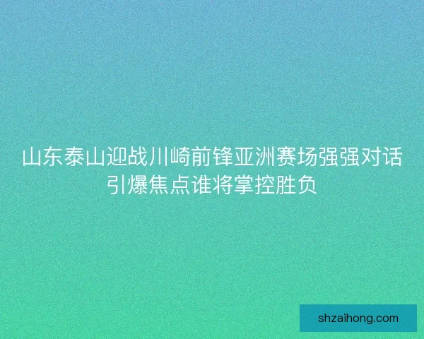 山东泰山迎战川崎前锋亚洲赛场强强对话引爆焦点谁将掌控胜负